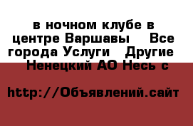 Open Bar в ночном клубе в центре Варшавы! - Все города Услуги » Другие   . Ненецкий АО,Несь с.